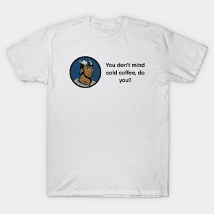 You don’t mind cold coffee, do you? T-Shirt